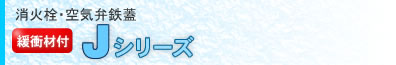 消化栓・空気弁鉄蓋Jシーリーズ